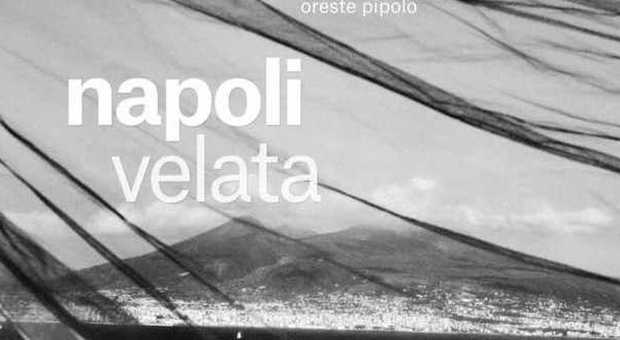 La «Napoli velata» di Oreste Pipolo, un incanto che diventa denuncia civile