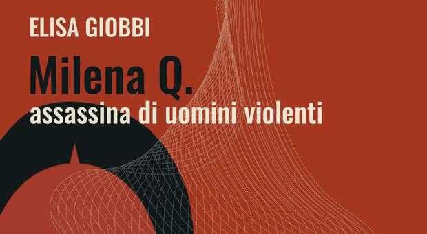 «Milena Q. assassina di uomini violenti», il ibro di Elisa Giobbi tratto da un noto caso di cronaca