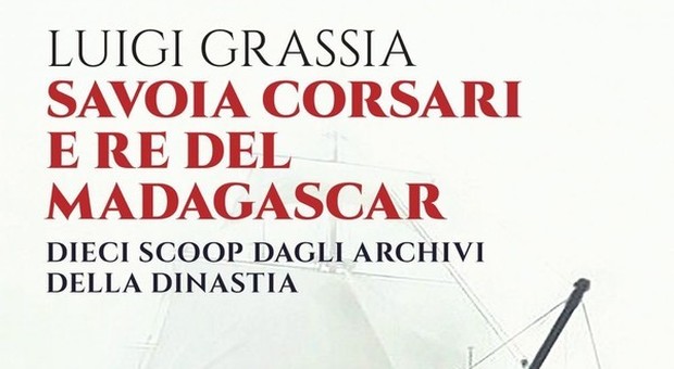 “Savoia Corsari e Re del Madagascar”: nel libro di Luigi Grassia dieci scoop curiosi sulla dinastia sabauda