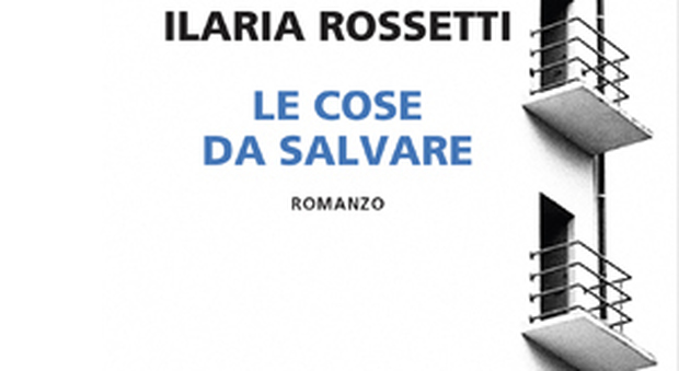 Ilaria Rossetti, "Le cose da salvare" che restano quando tutto il mondo crolla