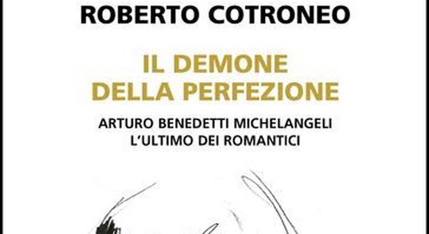 Il demone della perfezione, il genio di Arturo Benedetti Michelangeli raccontato da Roberto Cotroneo