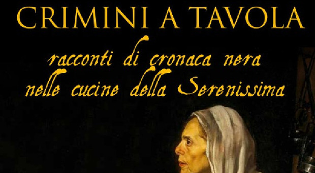 "Crimini a tavola: storie di cronaca nera nelle cucine della Serenissima", in edicola il nuovo libro de "Il Gazzettino"